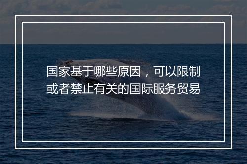国家基于哪些原因，可以限制或者禁止有关的国际服务贸易