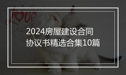 2024房屋建设合同协议书精选合集10篇