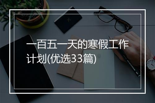 一百五一天的寒假工作计划(优选33篇)
