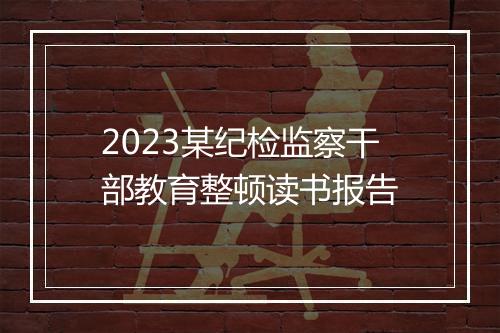 2023某纪检监察干部教育整顿读书报告