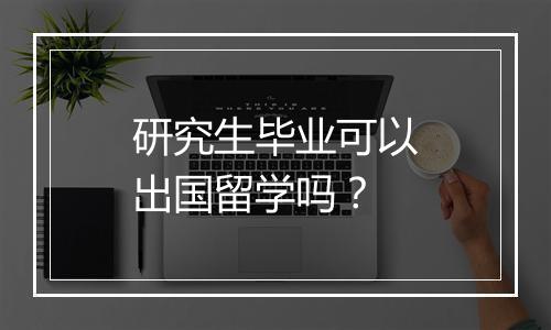 研究生毕业可以出国留学吗？