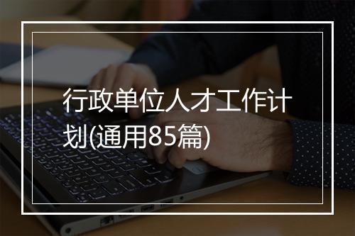 行政单位人才工作计划(通用85篇)