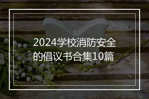 2024学校消防安全的倡议书合集10篇