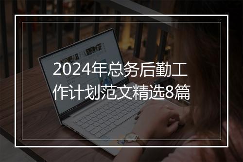 2024年总务后勤工作计划范文精选8篇