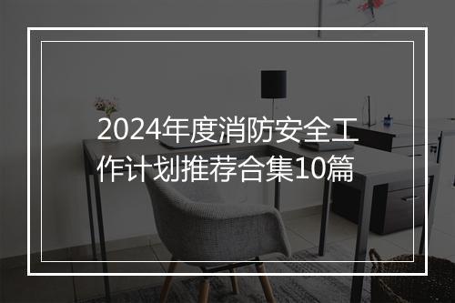2024年度消防安全工作计划推荐合集10篇