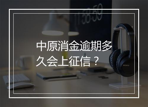 中原消金逾期多久会上征信？