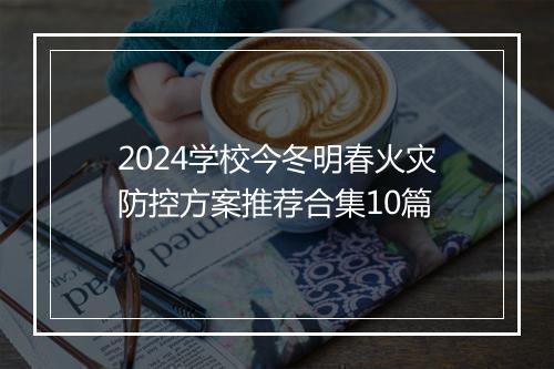 2024学校今冬明春火灾防控方案推荐合集10篇