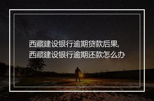 西藏建设银行逾期贷款后果,西藏建设银行逾期还款怎么办