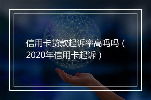 信用卡贷款起诉率高吗吗（2020年信用卡起诉）