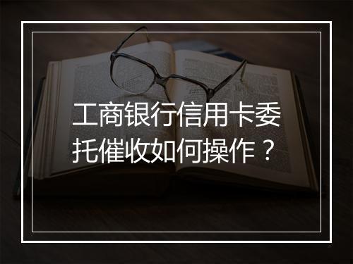 工商银行信用卡委托催收如何操作？