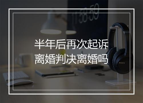 半年后再次起诉离婚判决离婚吗