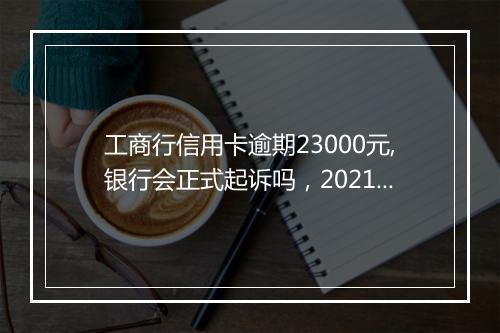 工商行信用卡逾期23000元,银行会正式起诉吗，2021年工商银行信用卡逾期新政策