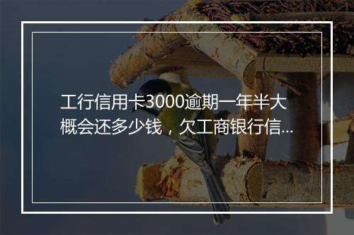 工行信用卡3000逾期一年半大概会还多少钱，欠工商银行信用卡3000元半年了会起诉吗?