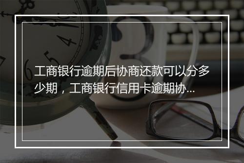 工商银行逾期后协商还款可以分多少期，工商银行信用卡逾期协商流程