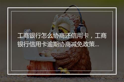 工商银行怎么协商还信用卡，工商银行信用卡逾期协商减免政策线上办不了吗了