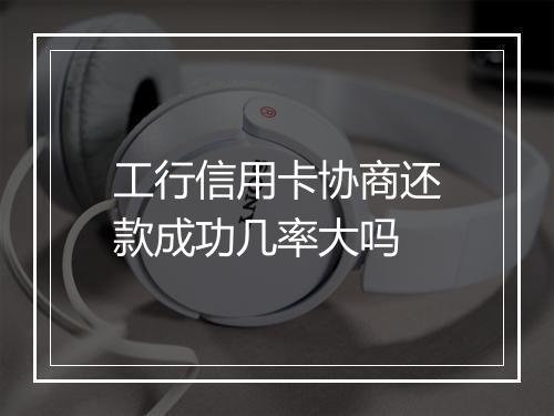 工行信用卡协商还款成功几率大吗