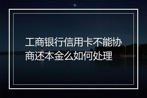 工商银行信用卡不能协商还本金么如何处理