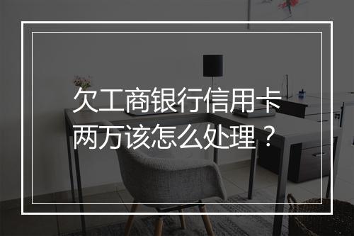 欠工商银行信用卡两万该怎么处理？