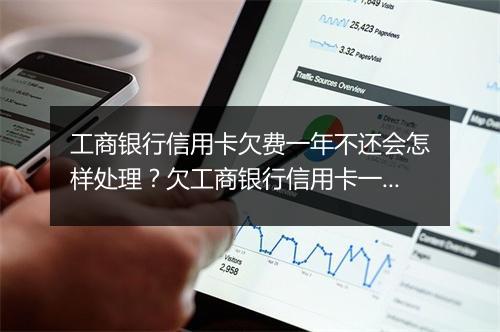 工商银行信用卡欠费一年不还会怎样处理？欠工商银行信用卡一年的后果