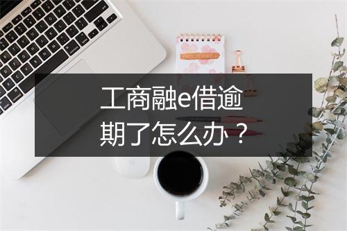工商融e借逾期了怎么办？