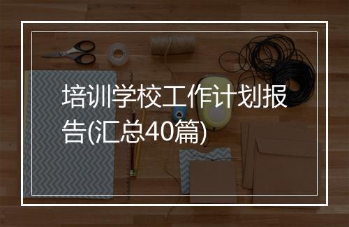 培训学校工作计划报告(汇总40篇)