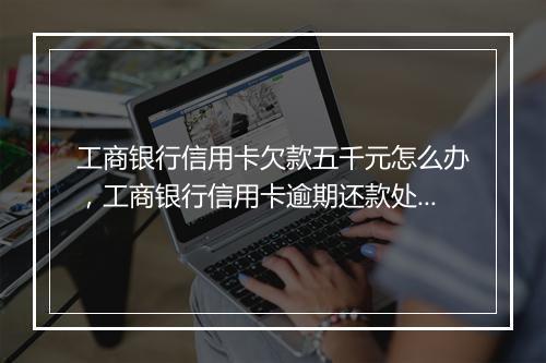 工商银行信用卡欠款五千元怎么办，工商银行信用卡逾期还款处理办法