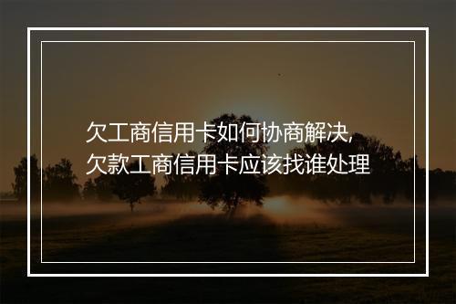 欠工商信用卡如何协商解决,欠款工商信用卡应该找谁处理