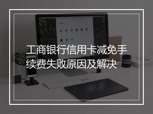 工商银行信用卡减免手续费失败原因及解决