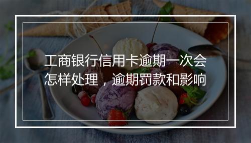 工商银行信用卡逾期一次会怎样处理，逾期罚款和影响