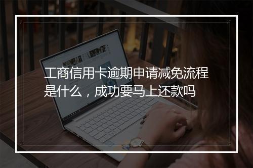 工商信用卡逾期申请减免流程是什么，成功要马上还款吗
