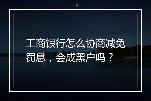 工商银行怎么协商减免罚息，会成黑户吗？