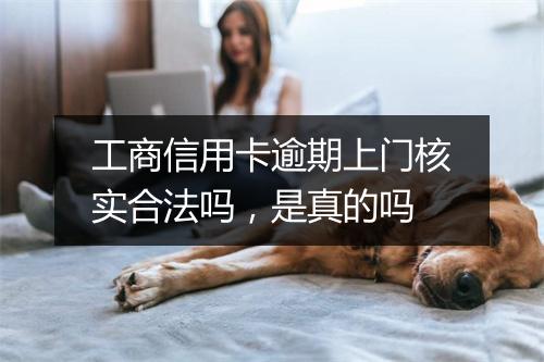 工商信用卡逾期上门核实合法吗，是真的吗