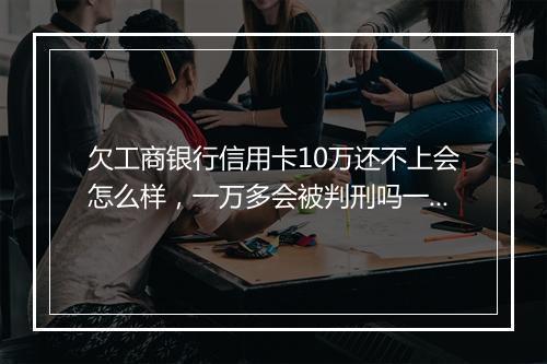 欠工商银行信用卡10万还不上会怎么样，一万多会被判刑吗一年都没还了