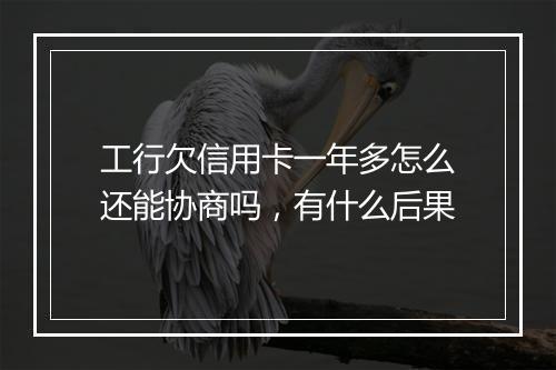 工行欠信用卡一年多怎么还能协商吗，有什么后果