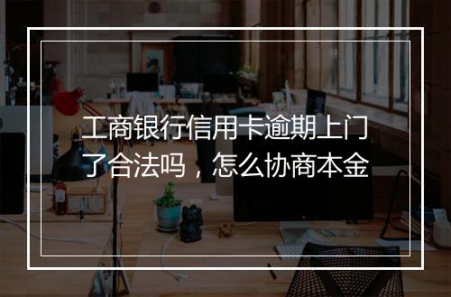 工商银行信用卡逾期上门了合法吗，怎么协商本金