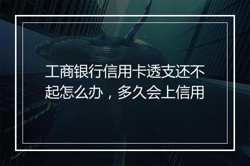 工商银行信用卡透支还不起怎么办，多久会上信用