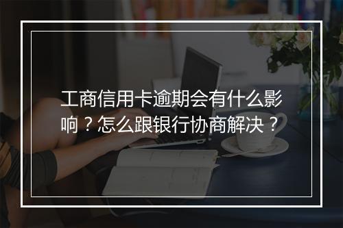 工商信用卡逾期会有什么影响？怎么跟银行协商解决？