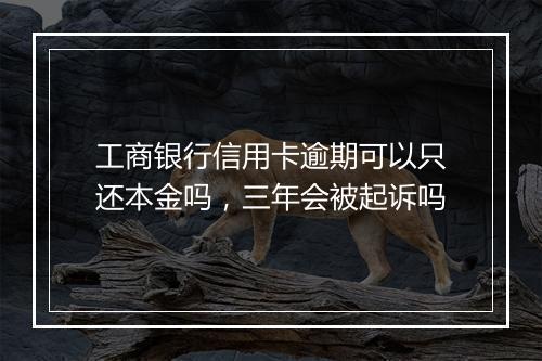 工商银行信用卡逾期可以只还本金吗，三年会被起诉吗
