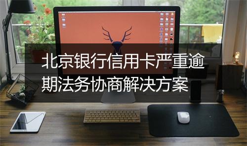北京银行信用卡严重逾期法务协商解决方案