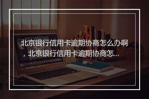 北京银行信用卡逾期协商怎么办啊，北京银行信用卡逾期协商怎么办