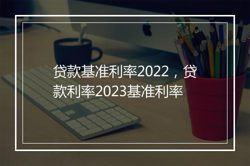 贷款基准利率2022，贷款利率2023基准利率