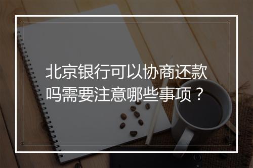 北京银行可以协商还款吗需要注意哪些事项？