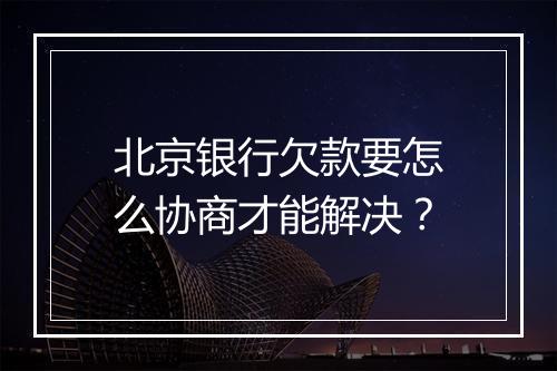 北京银行欠款要怎么协商才能解决？