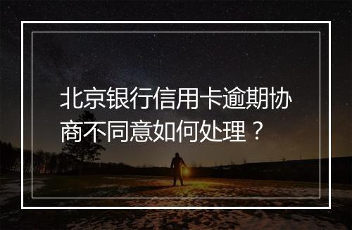 北京银行信用卡逾期协商不同意如何处理？
