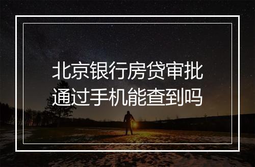 北京银行房贷审批通过手机能查到吗