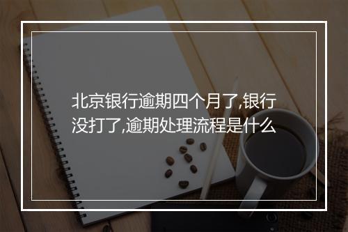 北京银行逾期四个月了,银行没打了,逾期处理流程是什么