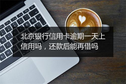 北京银行信用卡逾期一天上信用吗，还款后能再借吗