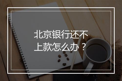 北京银行还不上款怎么办？