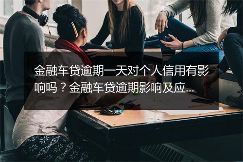金融车贷逾期一天对个人信用有影响吗？金融车贷逾期影响及应对措施