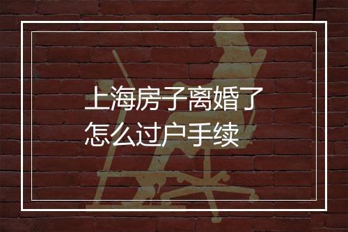 上海房子离婚了怎么过户手续